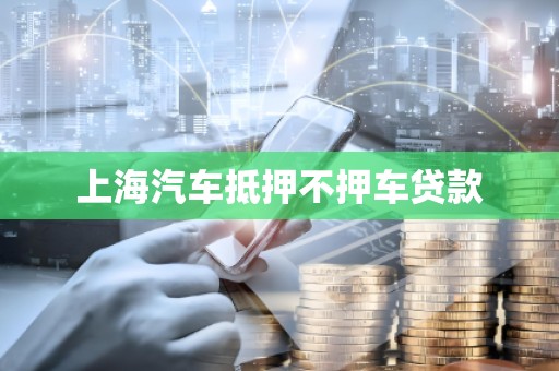 上海汽车抵押不押车贷款