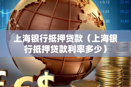 上海银行抵押贷款（上海银行抵押贷款利率多少）