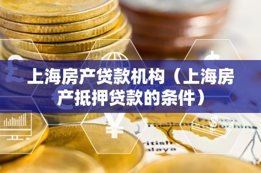 上海房产贷款机构（上海房产抵押贷款的条件）