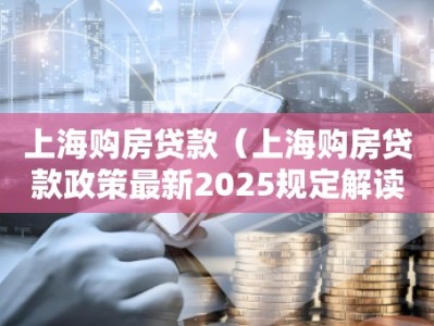 上海购房贷款（上海购房贷款政策最新2025规定解读）